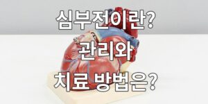 심부전이란 무엇이며 관리와 치료 방법은?