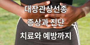 대장관상선종 증상과 진단, 치료와 예방까지